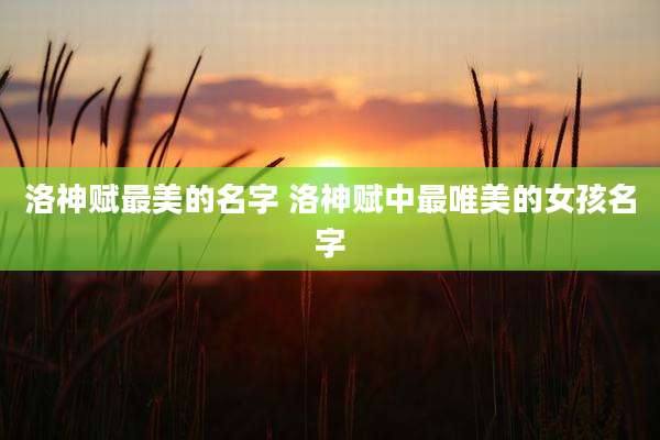 洛神赋最美的名字 洛神赋中最唯美的女孩名字
