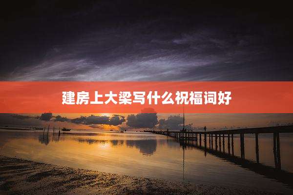 建房上大梁写什么祝福词好