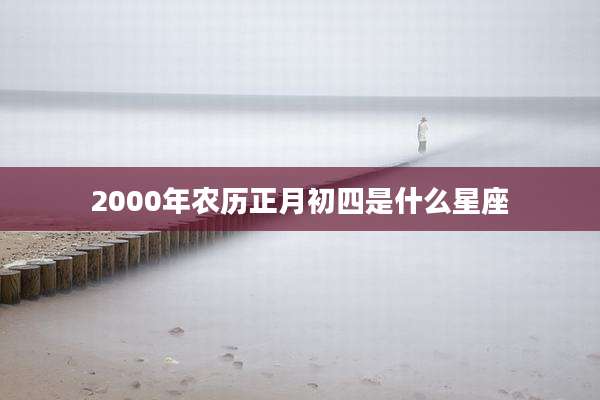2000年农历正月初四是什么星座