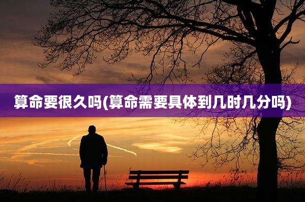 算命要很久吗(算命需要具体到几时几分吗)