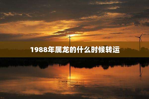 1988年属龙的什么时候转运