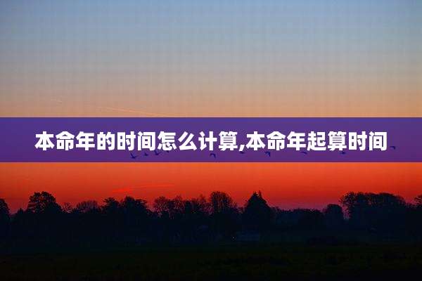 本命年的时间怎么计算,本命年起算时间