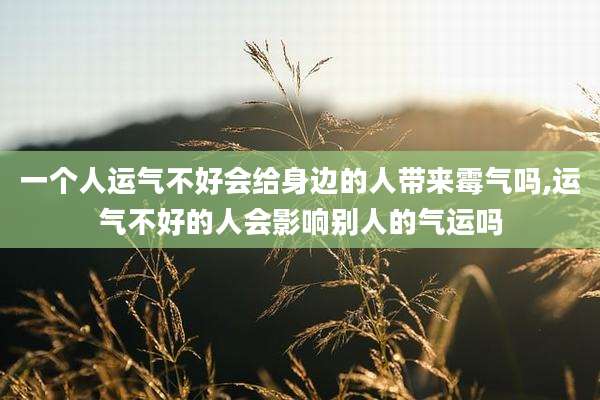 一个人运气不好会给身边的人带来霉气吗,运气不好的人会影响别人的气运吗