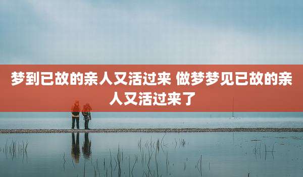 梦到已故的亲人又活过来 做梦梦见已故的亲人又活过来了