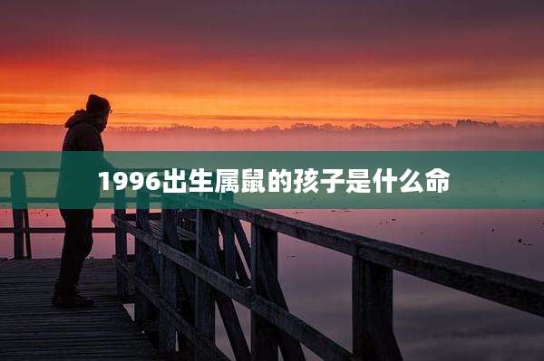 1996出生属鼠的孩子是什么命
