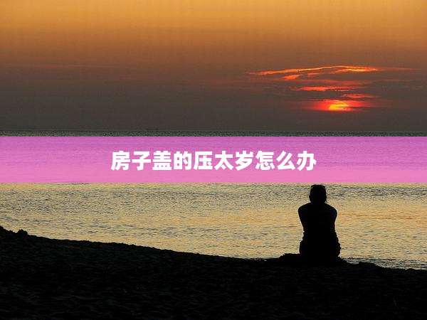 房子盖的压太岁怎么办