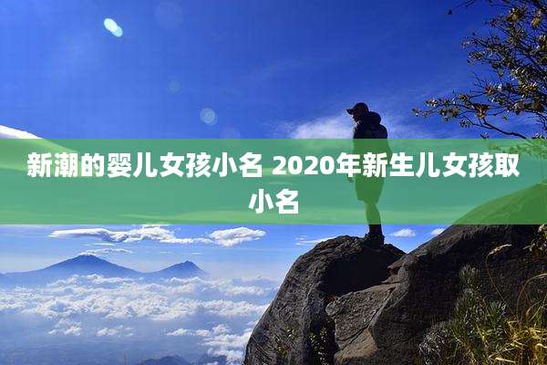 新潮的婴儿女孩小名 2020年新生儿女孩取小名