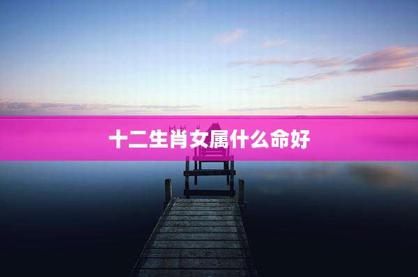 十二生肖女属什么命好