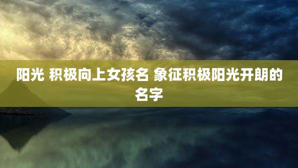 阳光 积极向上女孩名 象征积极阳光开朗的名字