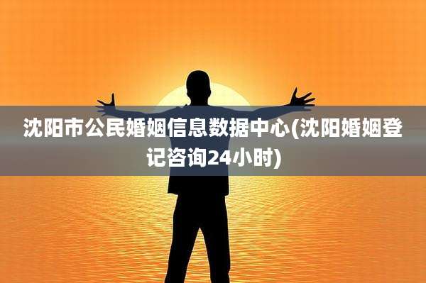 沈阳市公民婚姻信息数据中心(沈阳婚姻登记咨询24小时)