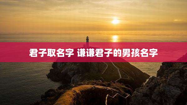 君子取名字 谦谦君子的男孩名字