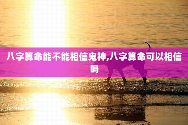 八字算命能不能相信鬼神,八字算命可以相信吗