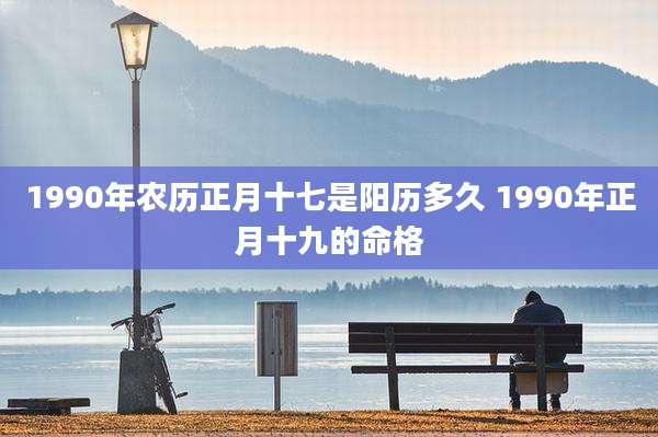 1990年农历正月十七是阳历多久 1990年正月十九的命格