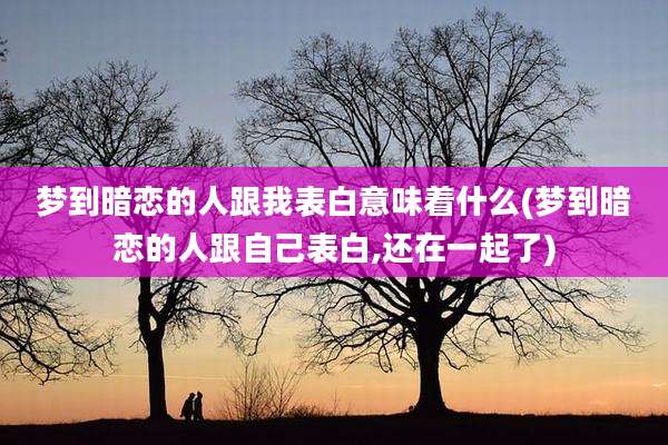 梦到暗恋的人跟我表白意味着什么(梦到暗恋的人跟自己表白,还在一起了)