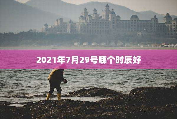 2021年7月29号哪个时辰好