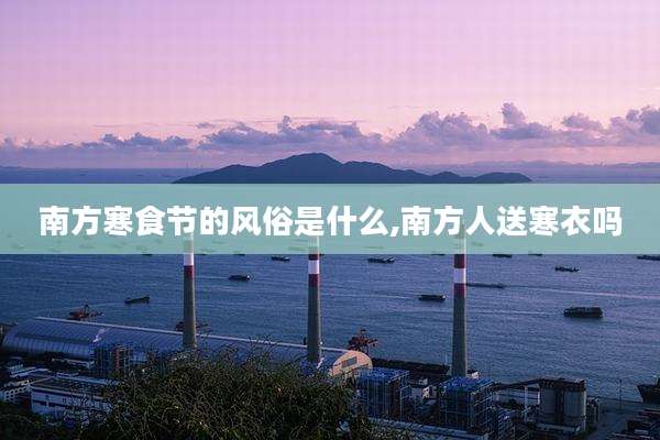 南方寒食节的风俗是什么,南方人送寒衣吗