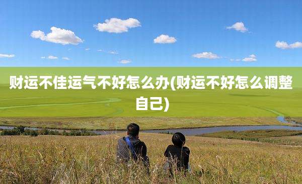 财运不佳运气不好怎么办(财运不好怎么调整自己)