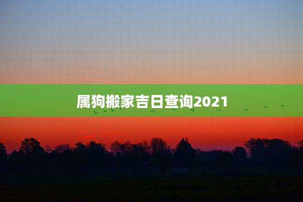 属狗搬家吉日查询2021