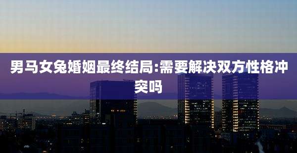 男马女兔婚姻最终结局:需要解决双方性格冲突吗