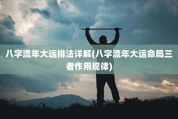 八字流年大运排法详解(八字流年大运命局三者作用规律)