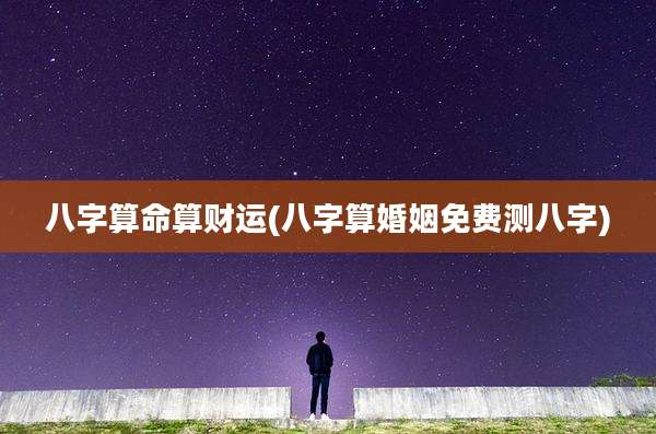 八字算命算财运(八字算婚姻免费测八字)