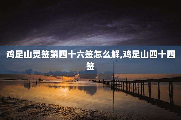 鸡足山灵签第四十六签怎么解,鸡足山四十四签