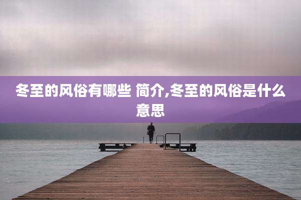 冬至的风俗有哪些 简介,冬至的风俗是什么意思