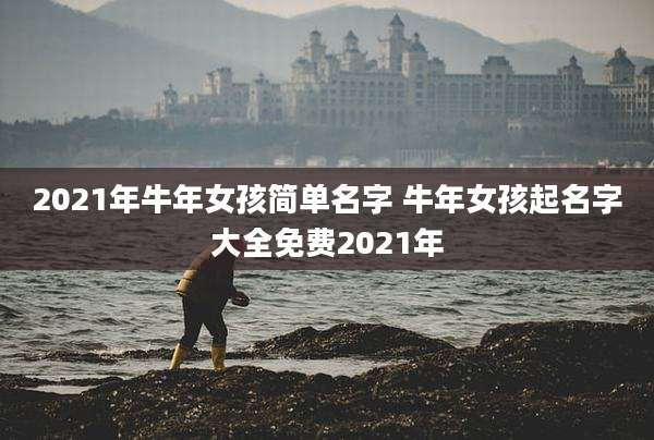 2021年牛年女孩简单名字 牛年女孩起名字大全免费2021年