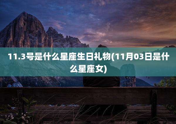 11.3号是什么星座生日礼物(11月03日是什么星座女)