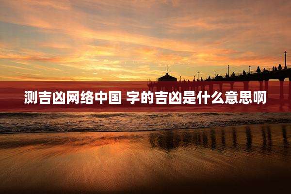 测吉凶网络中国 字的吉凶是什么意思啊