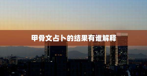 甲骨文占卜的结果有谁解释
