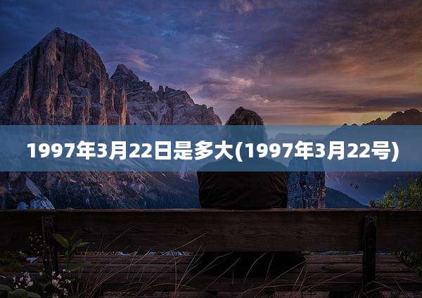1997年3月22日是多大(1997年3月22号)