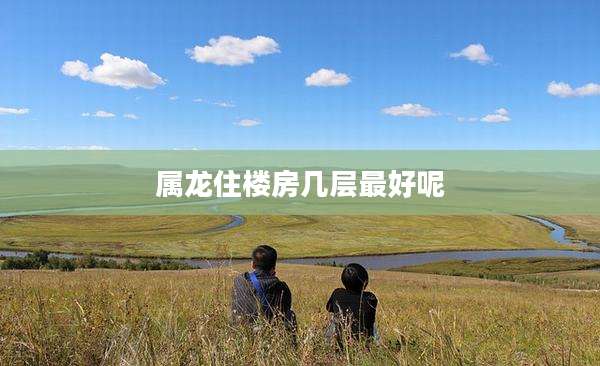 属龙住楼房几层最好呢