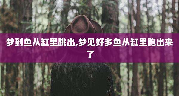 梦到鱼从缸里跳出,梦见好多鱼从缸里跑出来了