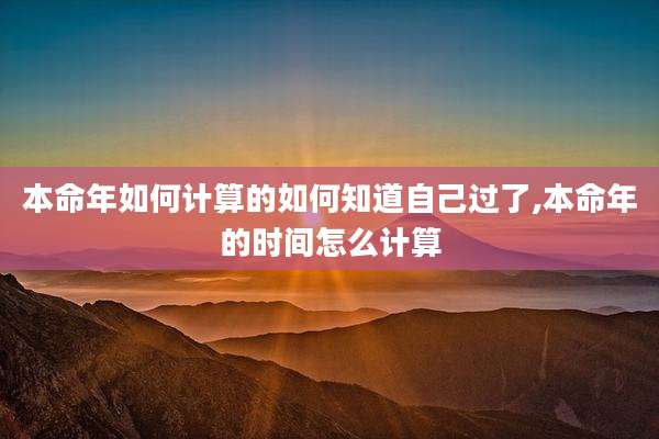 本命年如何计算的如何知道自己过了,本命年的时间怎么计算
