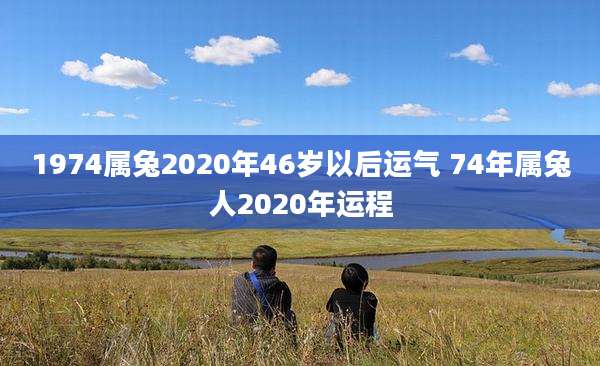 1974属兔2020年46岁以后运气 74年属兔人2020年运程
