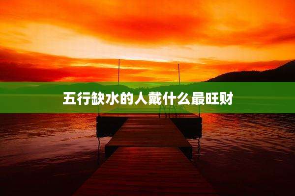 五行缺水的人戴什么最旺财