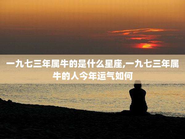 一九七三年属牛的是什么星座,一九七三年属牛的人今年运气如何