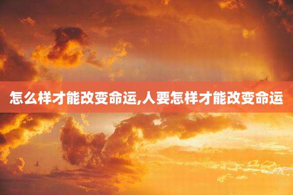 怎么样才能改变命运,人要怎样才能改变命运