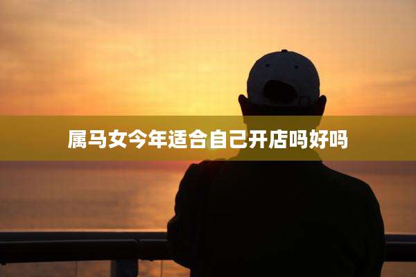 属马女今年适合自己开店吗好吗