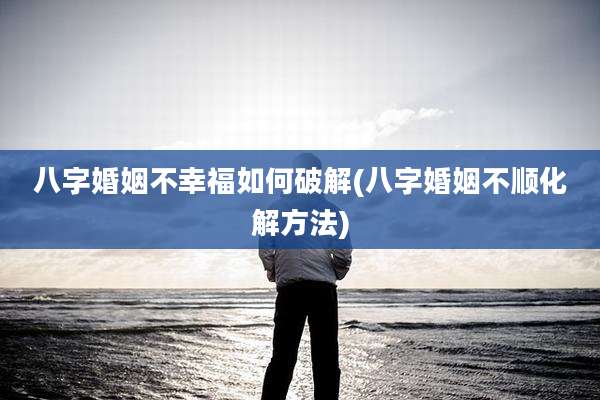 八字婚姻不幸福如何破解(八字婚姻不顺化解方法)