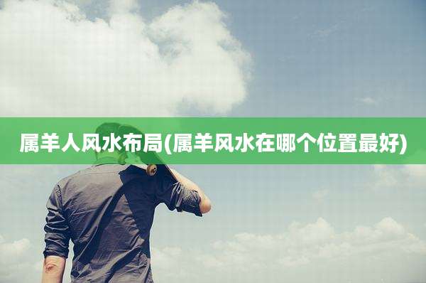 属羊人风水布局(属羊风水在哪个位置最好)