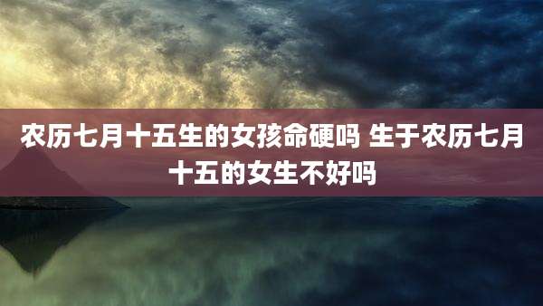 农历七月十五生的女孩命硬吗 生于农历七月十五的女生不好吗