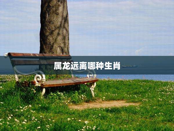 属龙远离哪种生肖