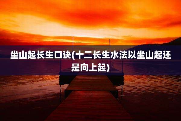 坐山起长生口诀(十二长生水法以坐山起还是向上起)