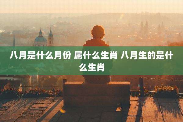 八月是什么月份 属什么生肖 八月生的是什么生肖