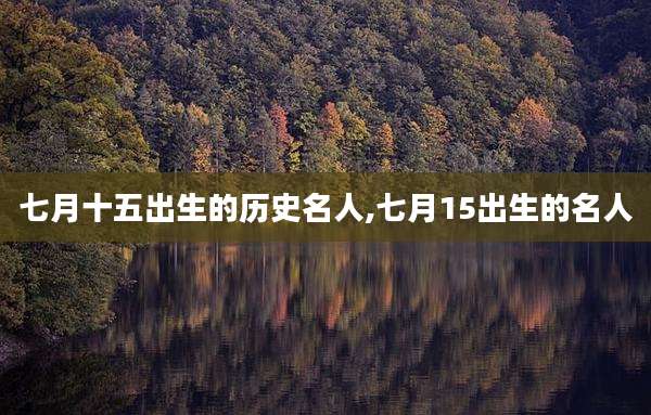 七月十五出生的历史名人,七月15出生的名人