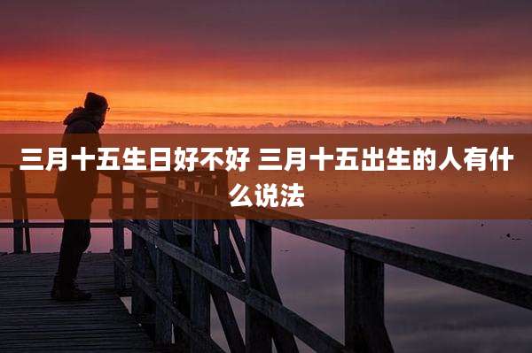 三月十五生日好不好 三月十五出生的人有什么说法