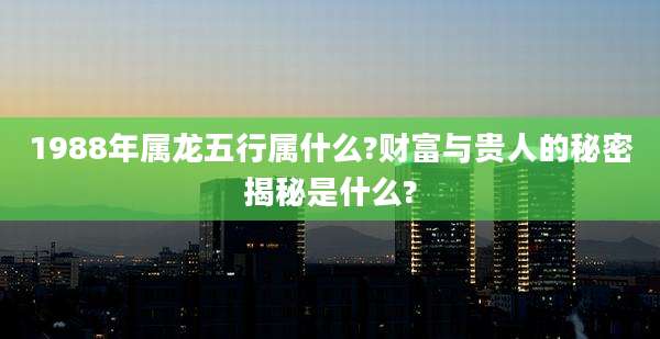 1988年属龙五行属什么?财富与贵人的秘密揭秘是什么?