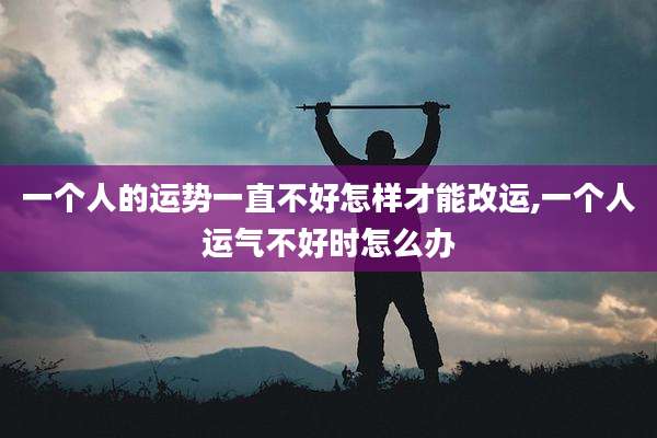 一个人的运势一直不好怎样才能改运,一个人运气不好时怎么办